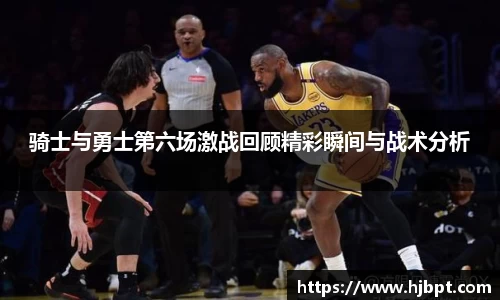 骑士与勇士第六场激战回顾精彩瞬间与战术分析